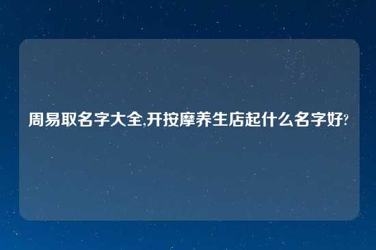 周易取名字大全,开按摩养生店起什么名字好?