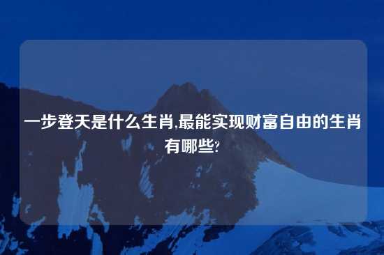 一步登天是什么生肖,最能实现财富自由的生肖有哪些?