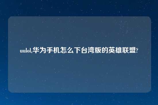 uulol,华为手机怎么下台湾版的英雄联盟?