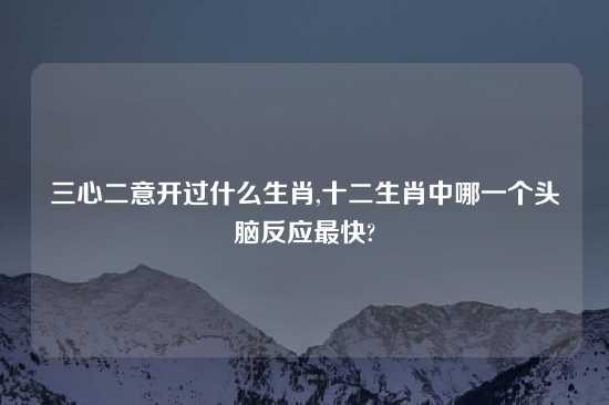 三心二意开过什么生肖,十二生肖中哪一个头脑反应最快?