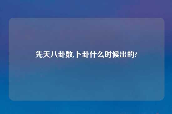 先天八卦数,卜卦什么时候出的?