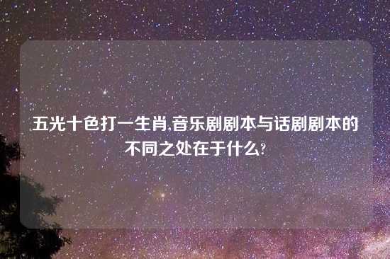 五光十色打一生肖,音乐剧剧本与话剧剧本的不同之处在于什么?