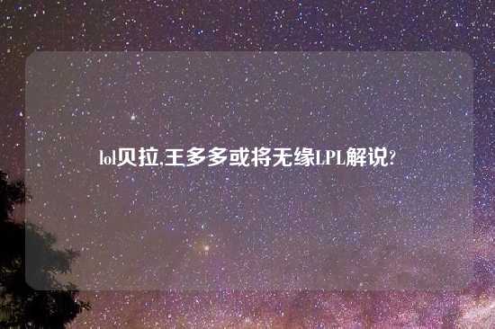 lol贝拉,王多多或将无缘LPL解说?