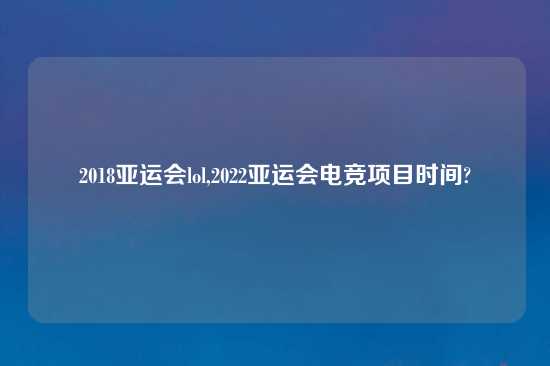 2018亚运会lol,2022亚运会电竞项目时间?