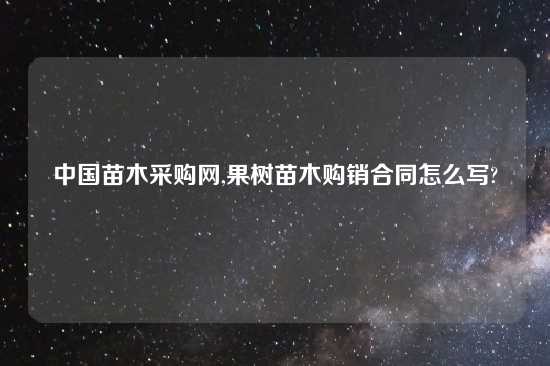 中国苗木采购网,果树苗木购销合同怎么写?