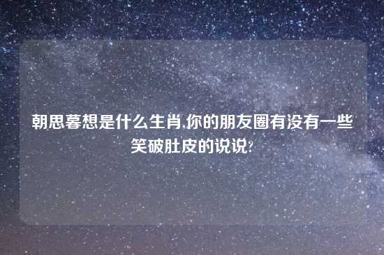 朝思暮想是什么生肖,你的朋友圈有没有一些笑破肚皮的说说?