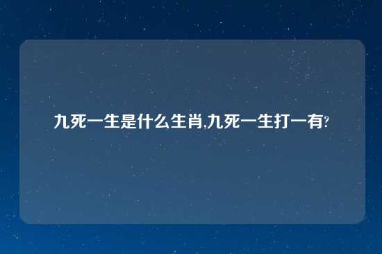 九死一生是什么生肖,九死一生打一有?