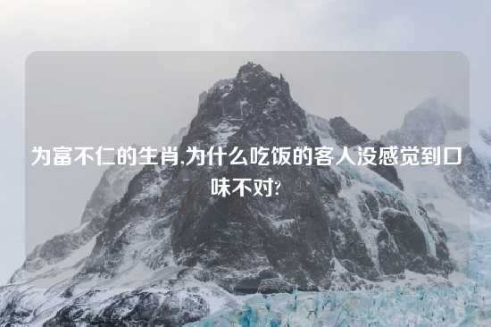 为富不仁的生肖,为什么吃饭的客人没感觉到口味不对?