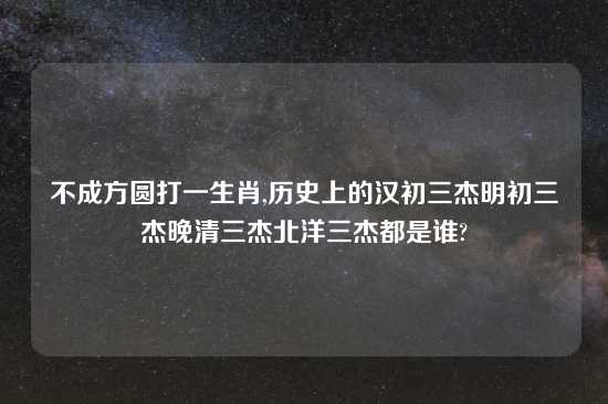 不成方圆打一生肖,历史上的汉初三杰明初三杰晚清三杰北洋三杰都是谁?