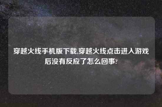 穿越火线手机版怎么玩,穿越火线点击进入游戏后没有反应了怎么回事?