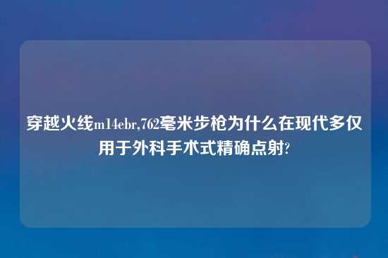 穿越火线m14ebr,762毫米步枪为什么在现代多仅用于外科手术式精确点射?