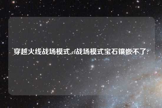 穿越火线战场模式,cf战场模式宝石镶嵌不了?