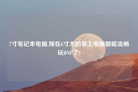 7寸笔记本电脑,现在6寸大的掌上电脑都能流畅玩DNF了?