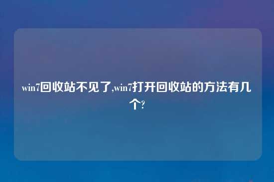 win7回收站不见了,win7打开回收站的方法有几个?