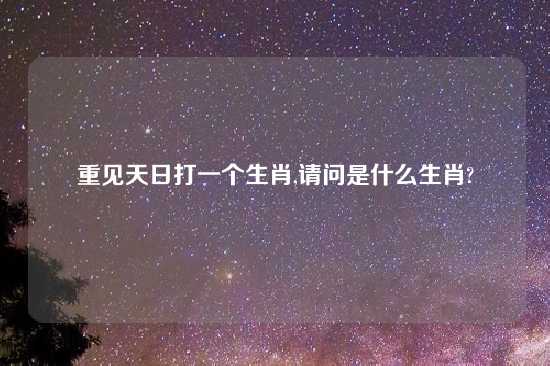 重见天日打一个生肖,请问是什么生肖?