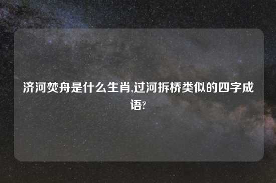 济河焚舟是什么生肖,过河拆桥类似的四字成语?