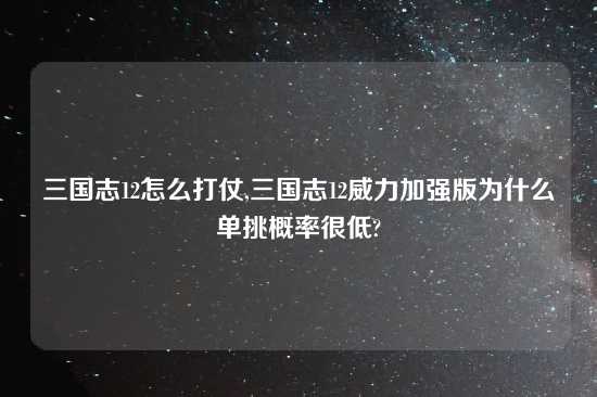 三国志12怎么打仗,三国志12威力加强版为什么单挑概率很低?