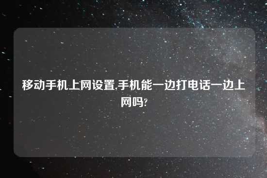 移动手机上网设置,手机能一边打电话一边上网吗?