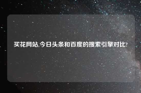 买花网站,今日头条和百度的搜索引擎对比?