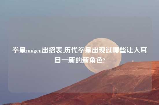 拳皇mugen出招表,历代拳皇出现过哪些让人耳目一新的新角色?