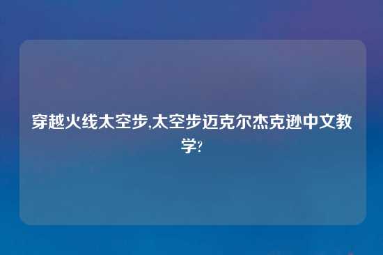 穿越火线太空步,太空步迈克尔杰克逊中文教学?