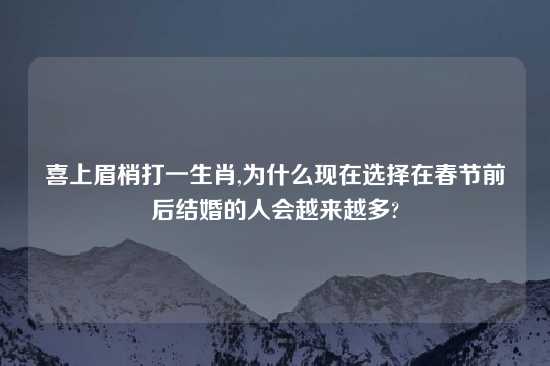 喜上眉梢打一生肖,为什么现在选择在春节前后结婚的人会越来越多?