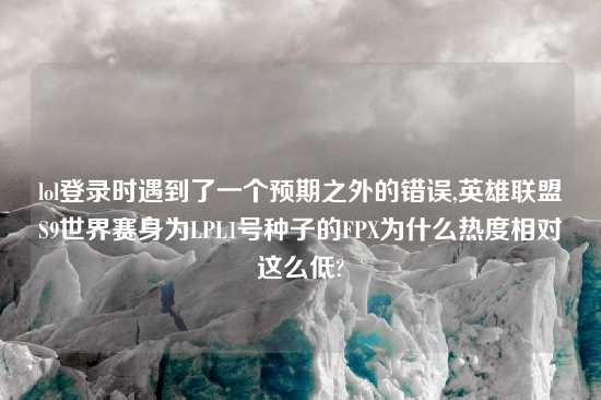 lol登录时遇到了一个预期之外的错误,英雄联盟S9世界赛身为LPL1号种子的FPX为什么热度相对这么低?