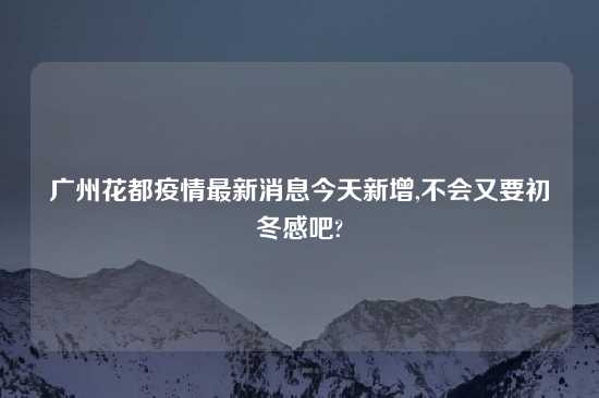 广州花都疫情最新消息今天新增,不会又要初冬感吧?