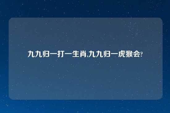 九九归一打一生肖,九九归一虎猴会?