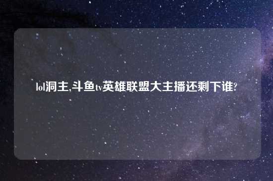 lol洞主,斗鱼tv英雄联盟大主播还剩下谁?