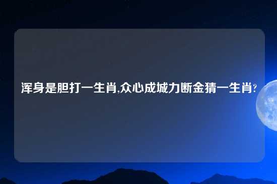 浑身是胆打一生肖,众心成城力断金猜一生肖?