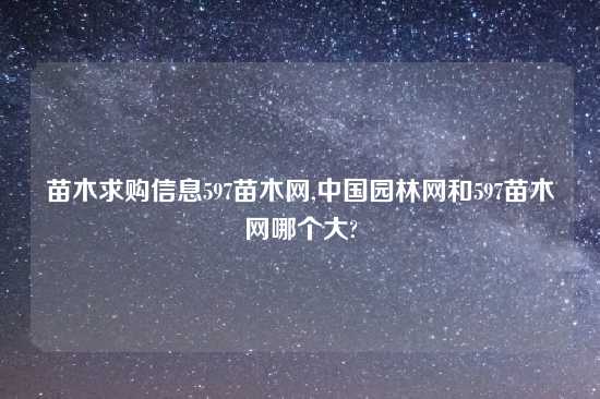 苗木求购信息597苗木网,中国园林网和597苗木网哪个大?