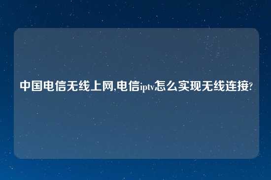 中国电信无线上网,电信iptv怎么实现无线连接?