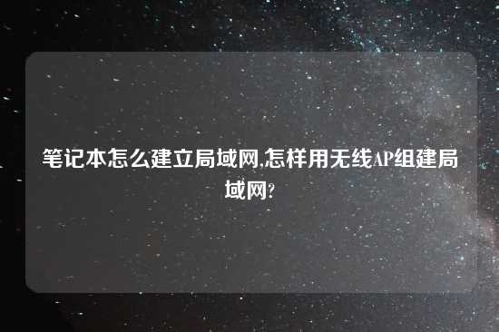 笔记本怎么建立局域网,怎样用无线AP组建局域网?