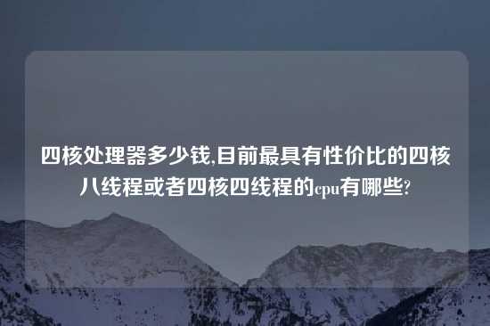 四核处理器多少钱,目前最具有性价比的四核八线程或者四核四线程的cpu有哪些?