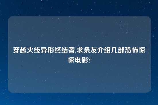 穿越火线异形终结者,求条友介绍几部恐怖惊悚电影?