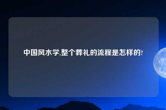 中国风水学,整个葬礼的流程是怎样的?