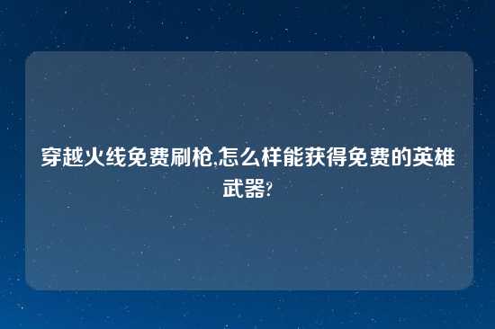 穿越火线免费刷枪,怎么样能获得免费的英雄武器?