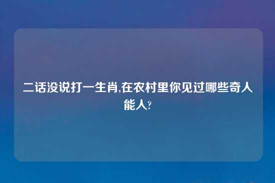 二话没说打一生肖,在农村里你见过哪些奇人能人?