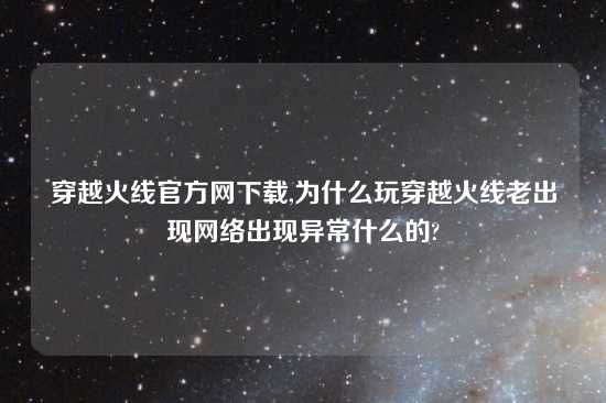 穿越火线官方网怎么玩,为什么玩穿越火线老出现网络出现异常什么的?