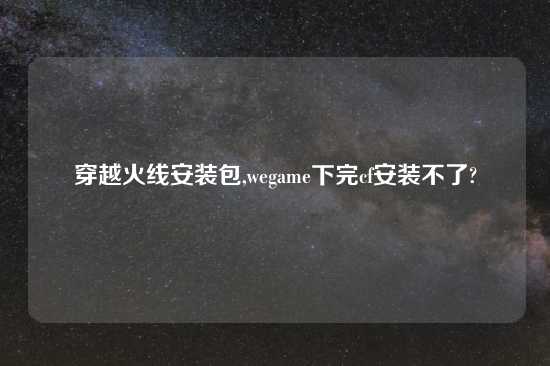 穿越火线安装包,wegame下完cf安装不了?