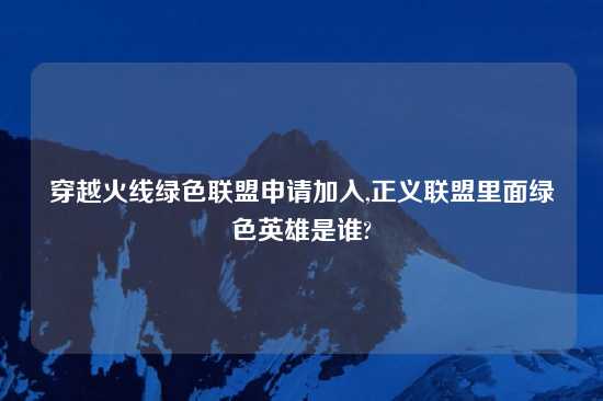 穿越火线绿色联盟申请加入,正义联盟里面绿色英雄是谁?