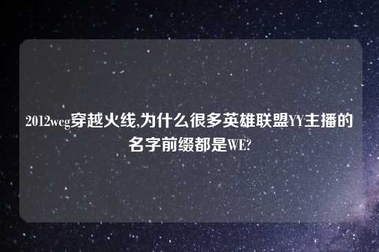 2012wcg穿越火线,为什么很多英雄联盟YY主播的名字前缀都是WE?