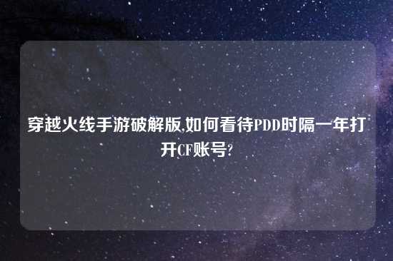 穿越火线手游破解版,如何看待PDD时隔一年打开CF账号?