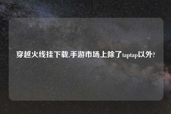 穿越火线挂怎么玩,手游市场上除了taptap以外?