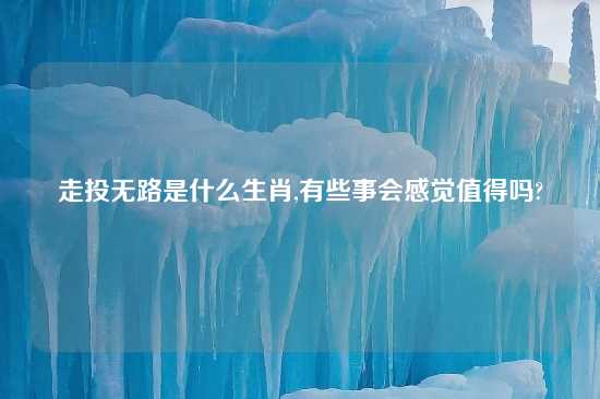 走投无路是什么生肖,有些事会感觉值得吗?