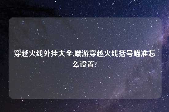 穿越火线外挂大全,端游穿越火线括号瞄准怎么设置?