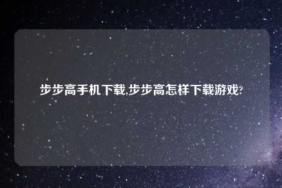 步步高手机怎么玩,步步高怎样怎么玩游戏?