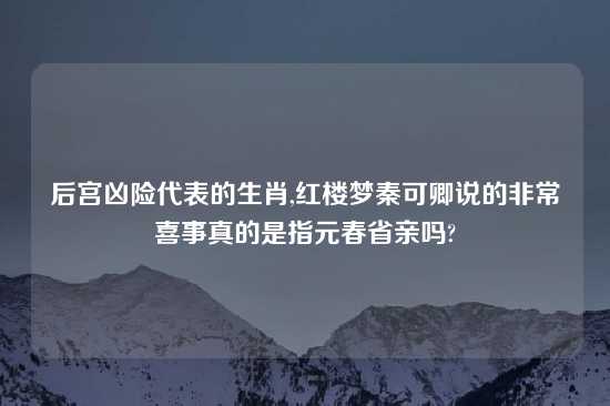 后宫凶险代表的生肖,红楼梦秦可卿说的非常喜事真的是指元春省亲吗?