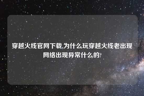 穿越火线官网怎么玩,为什么玩穿越火线老出现网络出现异常什么的?